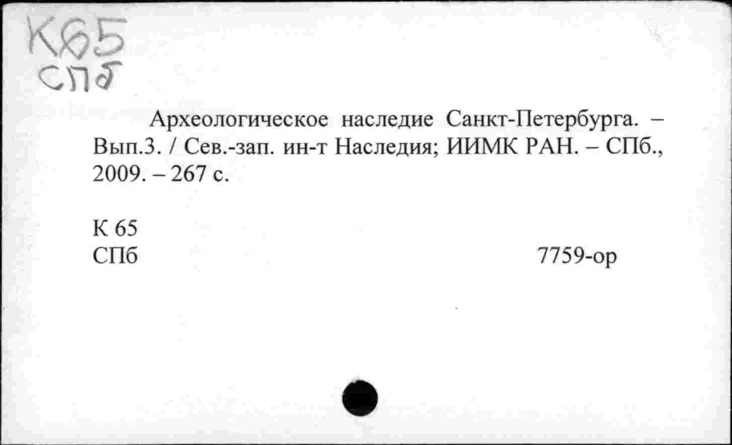 ﻿Археологическое наследие Санкт-Петербурга. -Вып.З. / Сев.-зап. ин-т Наследия; ИИМК РАН. - СПб., 2009.-267 с.
К 65
СПб
7759-ор